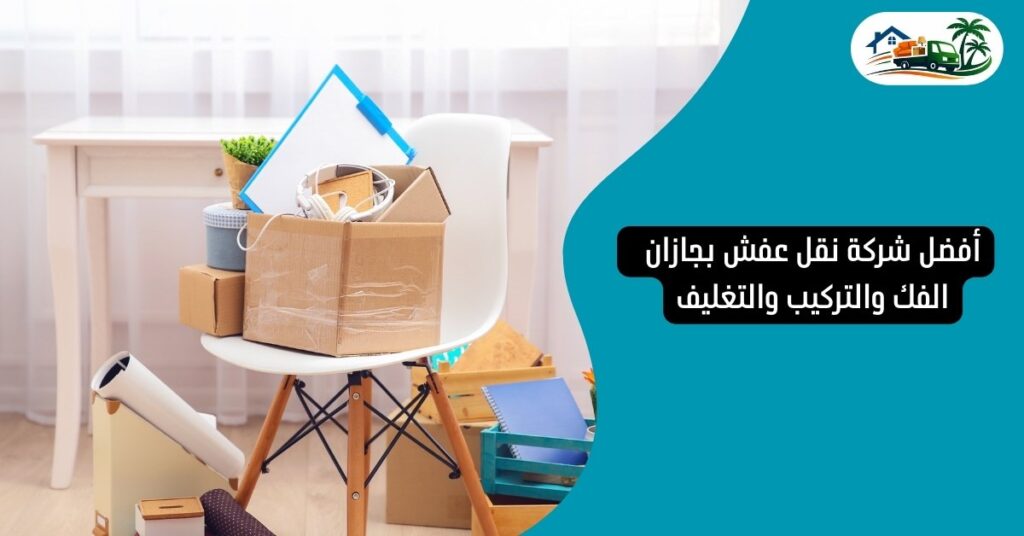 أفضل شركة نقل عفش بجازان  الفك والتركيب والتغليف